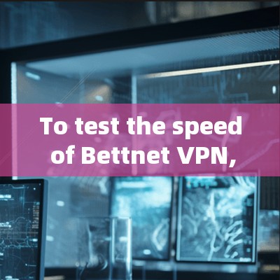 To test the speed of Bettnet VPN,follow these organized steps: