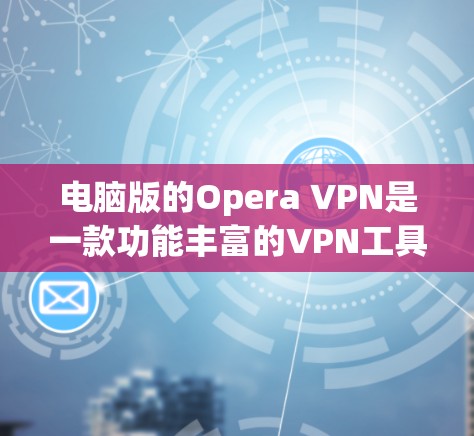 电脑版的Opera VPN是一款功能丰富的VPN工具，提供多种服务，包括IP地址过滤、流媒体访问、聊天、解密、端口管理以及防火墙设置等。以下是一步步的使用方法