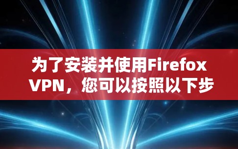 为了安装并使用Firefox VPN，您可以按照以下步骤操作