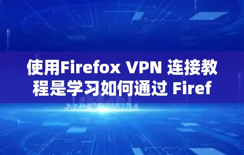 使用Firefox VPN 连接教程是学习如何通过 Firefox 来实现VPN连接的指南。以下是一步步的指南，帮助你顺利完成VPN连接