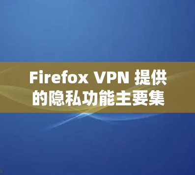 Firefox VPN 提供的隐私功能主要集中在双重加密、过滤器、限制和监控等方面，以保护用户隐私。以下是具体的隐私功能