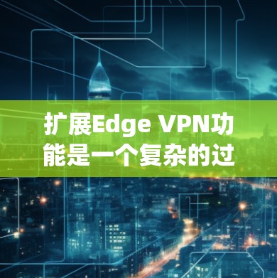 扩展Edge VPN功能是一个复杂的过程，因为Edge VPN是一种基于互联网的网络服务，其扩展需要考虑多方面因素。以下是一些扩展 Edge VPN 功能的常用方法，适用于 Edge VPN 的扩展