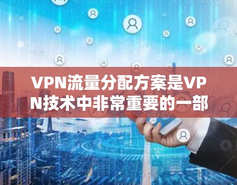 VPN流量分配方案是VPN技术中非常重要的一部分，它决定了用户在使用VPN时如何合理分配流量，以优化网络性能并满足个人需求。以下是关于VPN流量分配方案的详细说明
