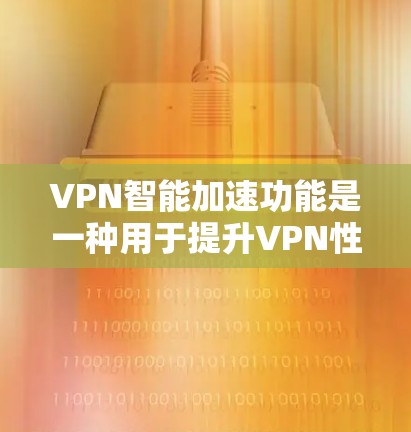 VPN智能加速功能是一种用于提升VPN性能和安全性的重要工具。以下是其功能、使用步骤和注意事项的总结