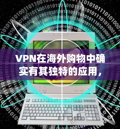 VPN在海外购物中确实有其独特的应用，特别是在需要安全 transport的情况下。以下是 VPN 在海外购物中的具体应用及其注意事项