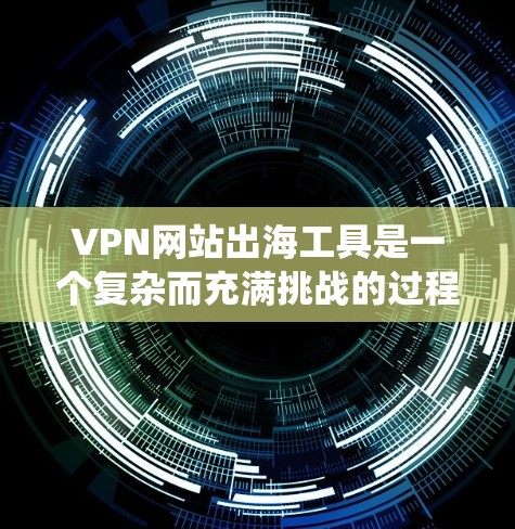 VPN网站出海工具是一个复杂而充满挑战的过程，需要综合考虑多个因素来确保其安全性和合规性。以下是一个系统化的指南，帮助您在出海时选择合适的VPN工具