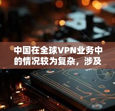 中国在全球VPN业务中的情况较为复杂，涉及法律、技术、政策和市场等多个层面。以下是对这一问题的综合分析