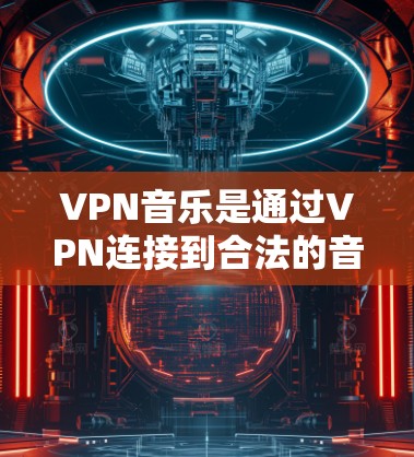 VPN音乐是通过VPN连接到合法的音乐网站或平台，提供用户在安全环境中下载和观看音乐服务的工具。以下是几种常见的VPN音乐工具