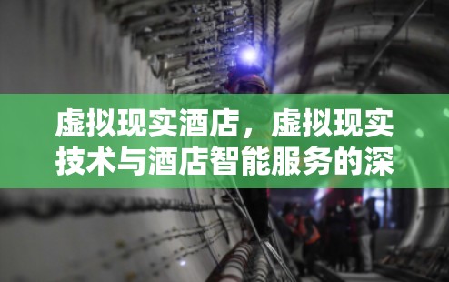 虚拟现实酒店，虚拟现实技术与酒店智能服务的深度融合