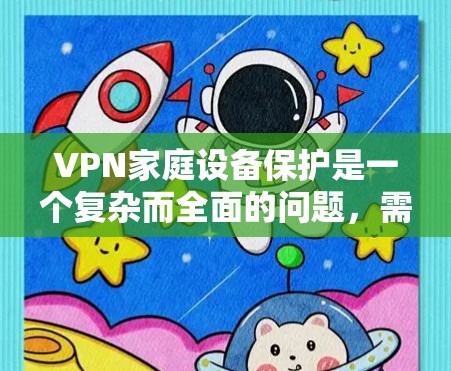 VPN家庭设备保护是一个复杂而全面的问题，需要综合考虑多个因素以确保设备的安全和稳定性。以下是一步步的解决方案