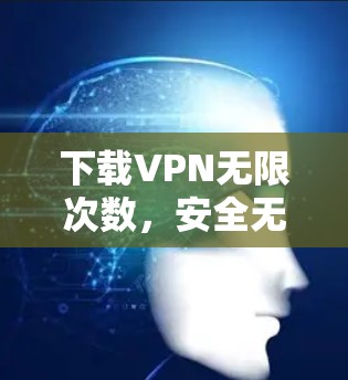 下载VPN无限次数，安全无风险