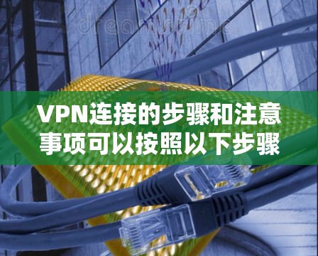VPN连接的步骤和注意事项可以按照以下步骤进行