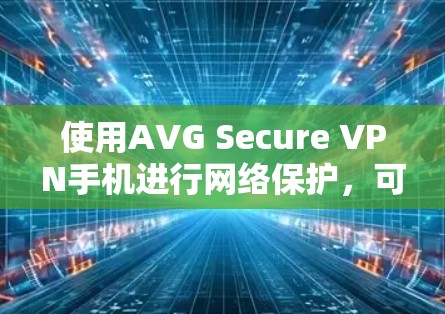 使用AVG Secure VPN手机进行网络保护，可以有效地保护你的网络，但需要按照以下步骤操作，确保每个设置正确无误