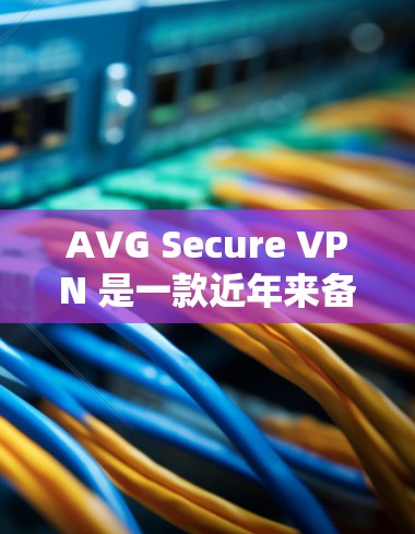 AVG Secure VPN 是一款近年来备受关注的VPN产品，以其强大的安全性、合规性和高效性著称。以下是关于AVG Secure VPN的安全评测