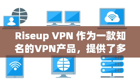 Riseup VPN 作为一款知名的VPN产品，提供了多个版本以满足不同的需求和预算。以下是对这些版本的详细分析