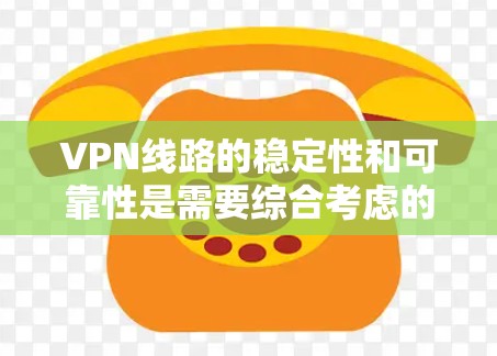 VPN线路的稳定性和可靠性是需要综合考虑的因素，以下是一些关键点和建议，帮助您更好地了解VPN线路的稳定情况