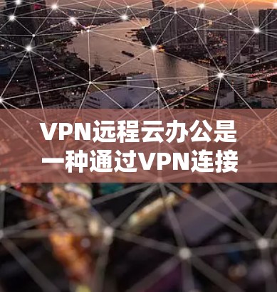 VPN远程云办公是一种通过VPN连接到云端服务器，使用云服务进行办公的网络组合网络服务。以下是对该概念的详细分析和总结