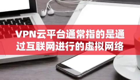 VPN云平台通常指的是通过互联网进行的虚拟网络环境，用于保护用户的信息安全。要访问这样的平台，您可以按照以下步骤操作