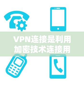 VPN连接是利用加密技术连接用户和服务器，防止被监控并提供数据传输。以下是关于VPN连接的详细步骤和指导