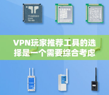 VPN玩家推荐工具的选择是一个需要综合考虑的因素，包括用户的具体需求、设备类型和使用的频率等因素。以下是一些常用的VPN玩家推荐工具及其特点，供您参考