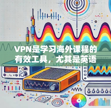 VPN是学习海外课程的有效工具，尤其是英语课程，因为它提供了安全、便捷和高效的网络访问。以下是一些步骤和信息，帮助您更好地利用VPN学习