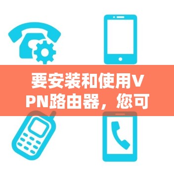 要安装和使用VPN路由器，您可以按照以下步骤进行操作
