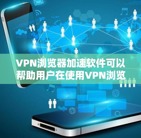 VPN浏览器加速软件可以帮助用户在使用VPN浏览器时，提升速度，避免延迟。以下是一些常用的VPN浏览器加速软件及其使用方法