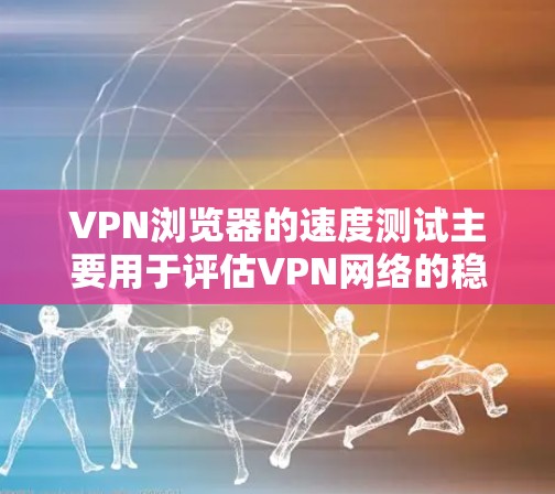 VPN浏览器的速度测试主要用于评估VPN网络的稳定性、延迟和带宽表现。以下是关于VPN浏览器速度测试的一些要点和步骤建议