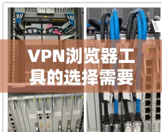 VPN浏览器工具的选择需要根据你的需求、预算、设备类型和使用习惯来决定。以下是一个有条理的推荐，帮助你找到最适合你的选择