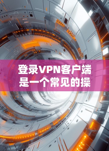 登录VPN客户端是一个常见的操作步骤，以下是详细的教程