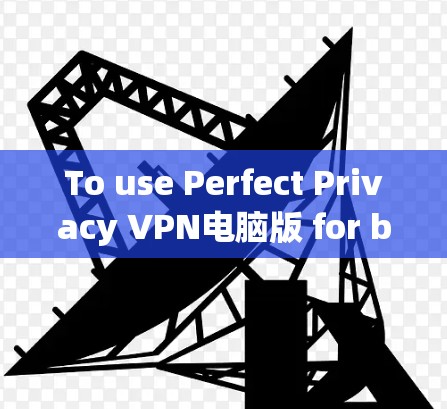 To use Perfect Privacy VPN电脑版 for browsing,follow these organized steps: