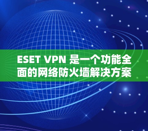 ESET VPN 是一个功能全面的网络防火墙解决方案，通过设置、高级配置和监控功能帮助用户管理网络流量和防火墙。以下是详细的步骤和思考