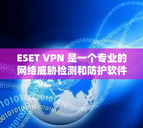 ESET VPN 是一个专业的网络威胁检测和防护软件，适合那些希望安全地访问互联网的用户。以下是对 ESET VPN 的总结和建议