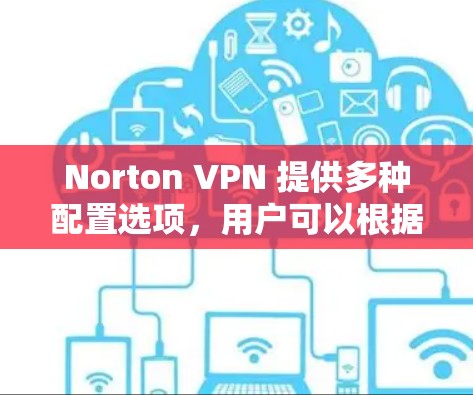 Norton VPN 提供多种配置选项，用户可以根据自己的需求选择合适的配置。以下是一些常见的配置选项和如何选择