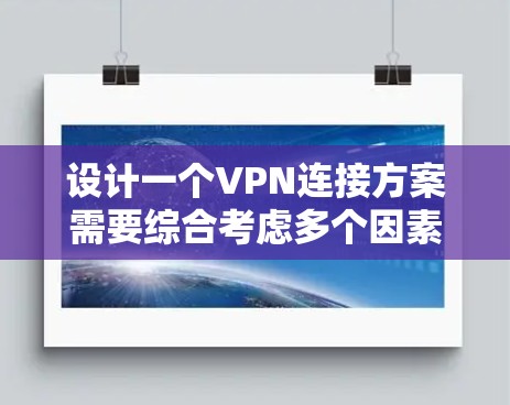 设计一个VPN连接方案需要综合考虑多个因素，包括VPN类型、防火墙配置、服务选择、连接路径、配置策略、安全性、使用管理以及隐私合规等方面。以下是一个有条理的方案设计步骤
