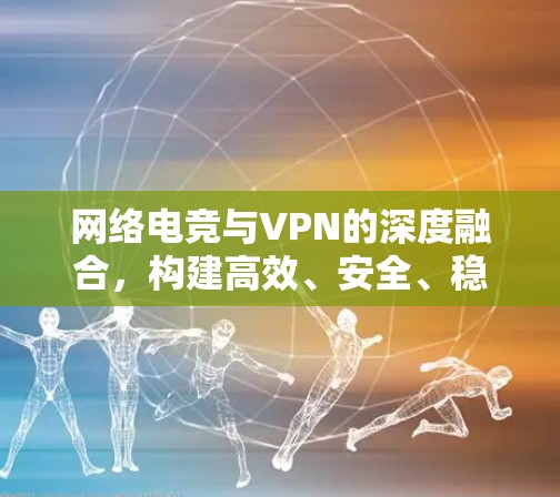 网络电竞与VPN的深度融合，构建高效、安全、稳定的电竞网络