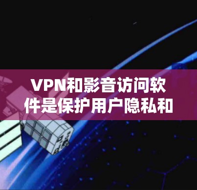 VPN和影音访问软件是保护用户隐私和网络安全的重要工具，它们在不同领域中扮演着关键角色。以下是关于这两种软件的详细分析