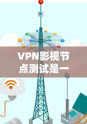VPN影视节点测试是一个复杂的过程，通常需要遵循一系列的安全和法律标准来确保内容的安全和合规性。以下是一个详细的步骤指南，帮助您顺利进行VPN影视节点测试