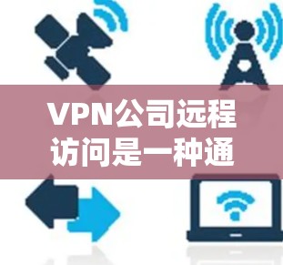 VPN公司远程访问是一种通过互联网实现与外部服务器或服务提供商的连接方式，用于加密数据以防止未经授权的访问。以下是对该主题的详细分析和解答