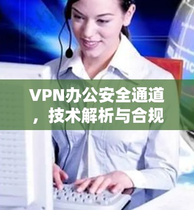 VPN办公安全通道，技术解析与合规保障