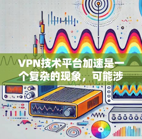 VPN技术平台加速是一个复杂的现象，可能涉及多个方面的技术优化和应用。以下是对这一现象的分步解释和应对建议
