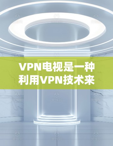 VPN电视是一种利用VPN技术来观看电视节目的一种方式，通过使用VPN服务器，避免直接点击服务器，从而实现更安全、更高效地观看视频。以下是使用VPN电视的教程步骤