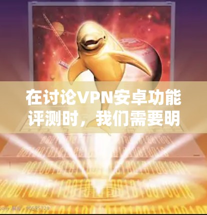 在讨论VPN安卓功能评测时，我们需要明确用户的需求是什么。以下是关于安卓VPN应用的基本信息和功能比较，供参考