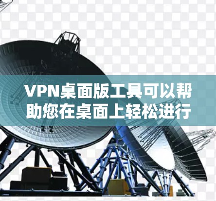 VPN桌面版工具可以帮助您在桌面上轻松进行VPN连接，无需下载软件即可直接使用。以下是一些常见的VPN桌面版工具及其使用方法