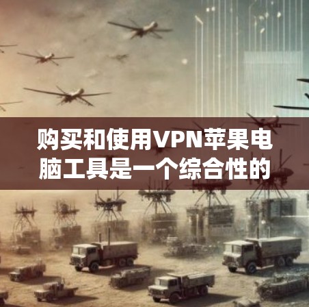 购买和使用VPN苹果电脑工具是一个综合性的选择，涉及安全、设置、使用和维护等多个方面。以下是一个结构化的指南，帮助您系统地理解和使用这些工具