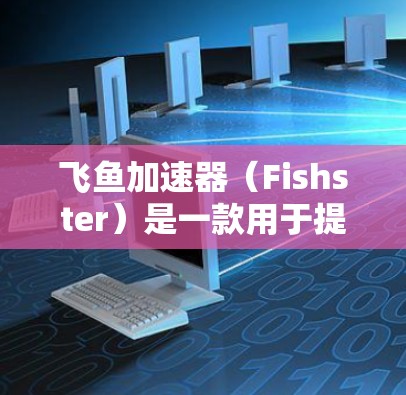 飞鱼加速器（Fishster）是一款用于提升网页加载速度的工具，支持多种格式的加速。您可以在飞鱼加速器官网下载安卓版的飞鱼加速器。以下是关于飞鱼加速器的详细介绍