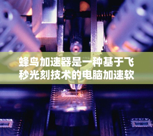 蜂鸟加速器是一种基于飞秒光刻技术的电脑加速软件，旨在通过优化硬件设计和应用算法来提升电脑运行效率。以下是对蜂鸟加速器的详细介绍