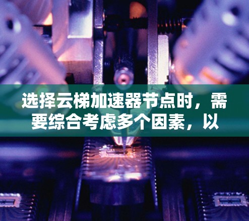 选择云梯加速器节点时，需要综合考虑多个因素，以找到最适合的情况。以下是一个结构化的指南，帮助您做出明智的选择