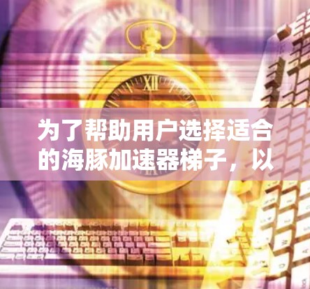 为了帮助用户选择适合的海豚加速器梯子，以下是详细的推荐内容，涵盖功能、性能、适用场景以及适用人群