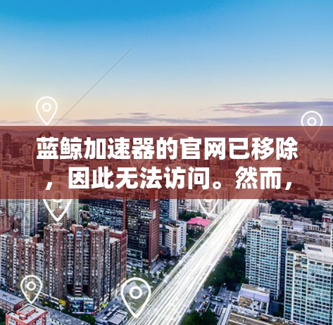 蓝鲸加速器的官网已移除，因此无法访问。然而，可以通过以下步骤获取相关信息